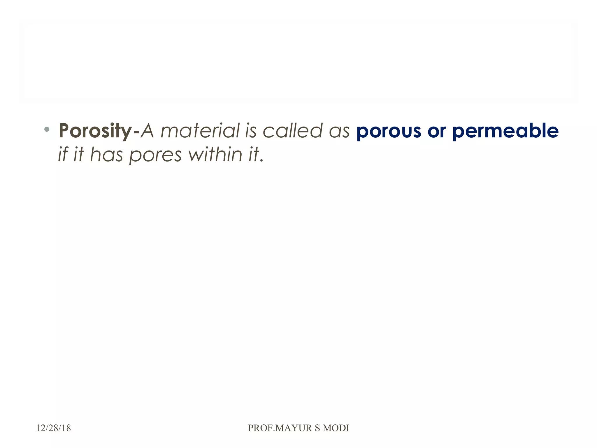 • Porosity-A material is called as porous or permeable
if it has pores within it.
12/28/18 PROF.MAYUR S MODI
 