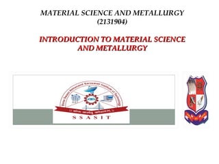 PROF. MAYUR S MODI
ASSISTANT PROFESSOR
MECHANICAL ENGINEERING DEPARTMENT
SHREE SWAMI ATMANAND SARASWATI INSTITUTE OF TECHNOLOGY,SURAT
MATERIAL SCIENCE AND METALLURGY
(2131904)
INTRODUCTION TO MATERIAL SCIENCEINTRODUCTION TO MATERIAL SCIENCE
AND METALLURGYAND METALLURGY
 