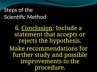 Steps of the
Scientific Method
6. Conclusion
Conclusion: Include a
statement that accepts or
rejects the hypothesis.
Make recommendations for
further study and possible
improvements to the
procedure.
 