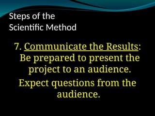 Steps of the
Scientific Method
7. Communicate the Results
Communicate the Results:
Be prepared to present the
project to an audience.
Expect questions from the
audience.
 
