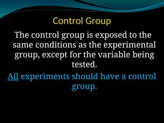 Control Group
The control group is exposed to the
same conditions as the experimental
group, except for the variable being
tested.
All experiments should have a control
group.
 
