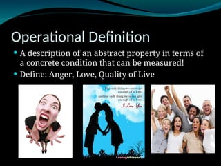 Operational Definition
 A description of an abstract property in terms of
a concrete condition that can be measured!
 Define: Anger, Love, Quality of Live
 