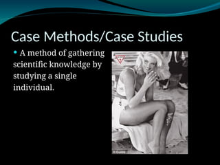 Case Methods/Case Studies
 A method of gathering
scientific knowledge by
studying a single
individual.
 