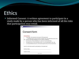 Ethics
 Informed Consent: A written agreement to participate in a
study made by a person who has been informed of all the risks
that participation may entail.
 