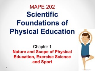 MAPE 202
Scientific
Foundations of
Physical Education
Chapter 1
Nature and Scope of Physical
Education, Exercise Science
and Sport
 