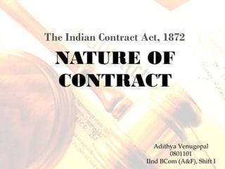 NATURE OF
CONTRACT
The Indian Contract Act, 1872
Adithya Venugopal
0801101
IInd BCom (A&F), Shift I
 