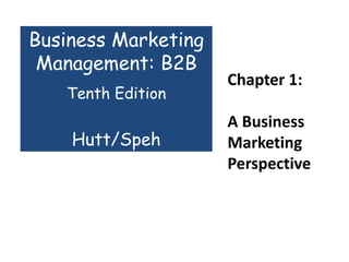 Chapter 1:
A Business
Marketing
Perspective
Business Marketing
Management: B2B
Tenth Edition
Hutt/Speh
 