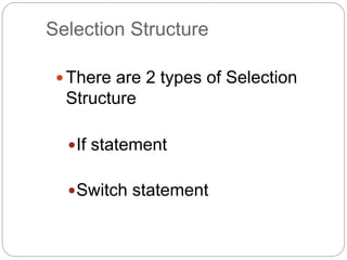 Selection Structure 
 There are 2 types of Selection 
Structure 
If statement 
Switch statement 
 