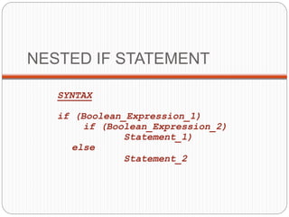 NESTED IF STATEMENT 
SYNTAX 
if (Boolean_Expression_1) 
if (Boolean_Expression_2) 
Statement_1) 
else 
Statement_2 
 