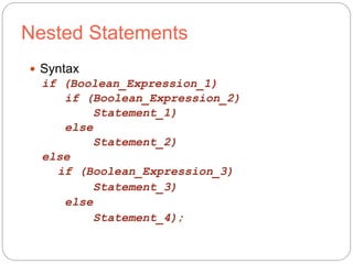 Nested Statements 
 Syntax 
if (Boolean_Expression_1) 
if (Boolean_Expression_2) 
Statement_1) 
else 
Statement_2) 
else 
if (Boolean_Expression_3) 
Statement_3) 
else 
Statement_4); 
 