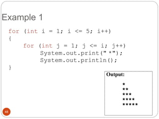 Example 1 
for (int i = 1; i <= 5; i++) 
{ 
for (int j = 1; j <= i; j++) 
System.out.print(" *"); 
System.out.println(); 
} 
48 
Output: 
* 
** 
*** 
**** 
***** 
 