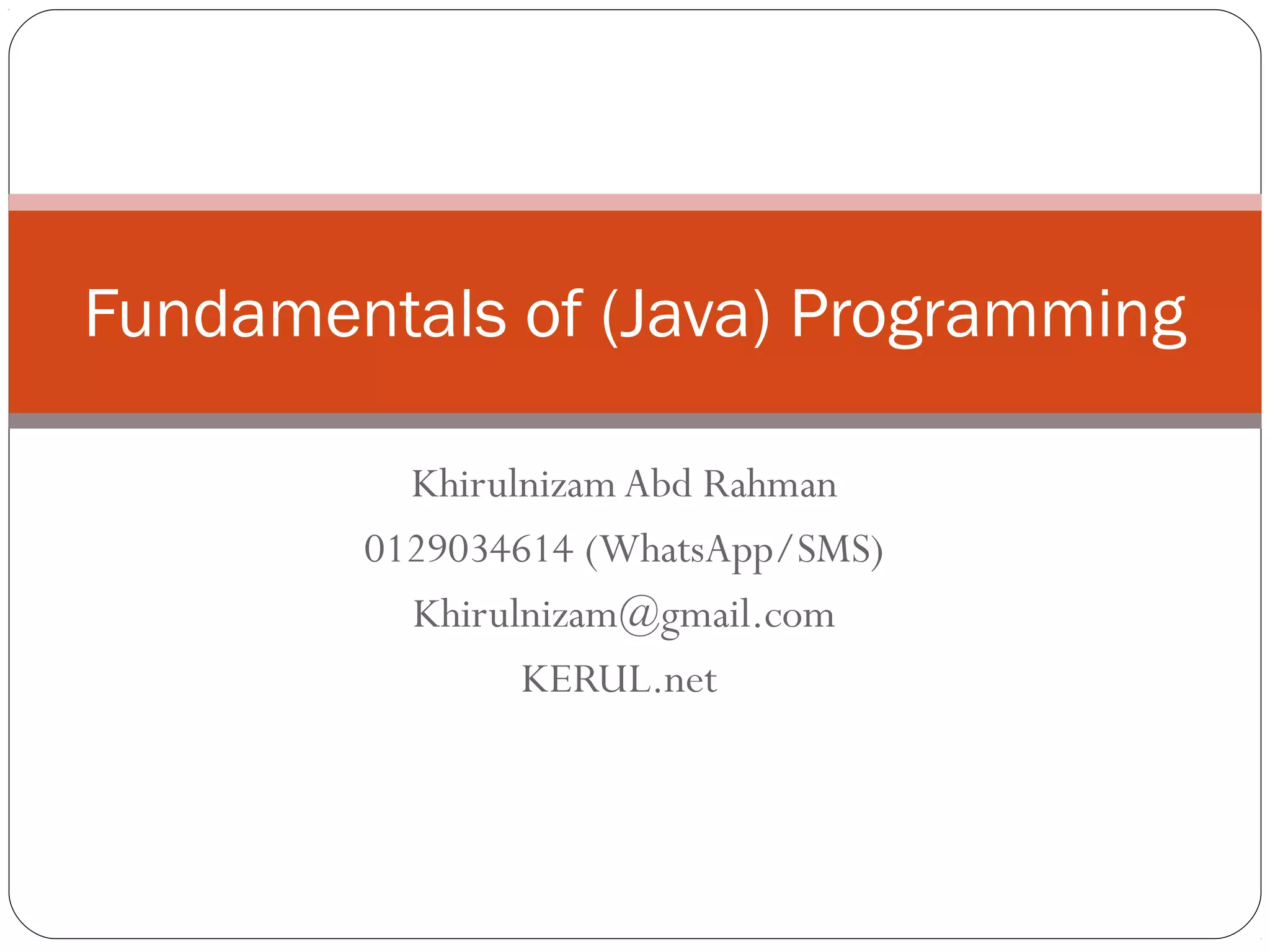 Fundamentals of (Java) Programming 
Khirulnizam Abd Rahman 
0129034614 (WhatsApp/SMS) 
Khirulnizam@gmail.com 
KERUL.net 
 