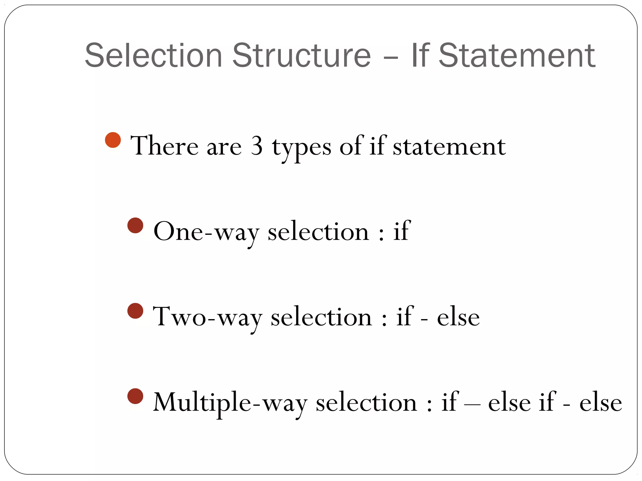Selection Structure – If Statement 
There are 3 types of if statement 
One-way selection : if 
Two-way selection : if - else 
Multiple-way selection : if – else if - else 
 