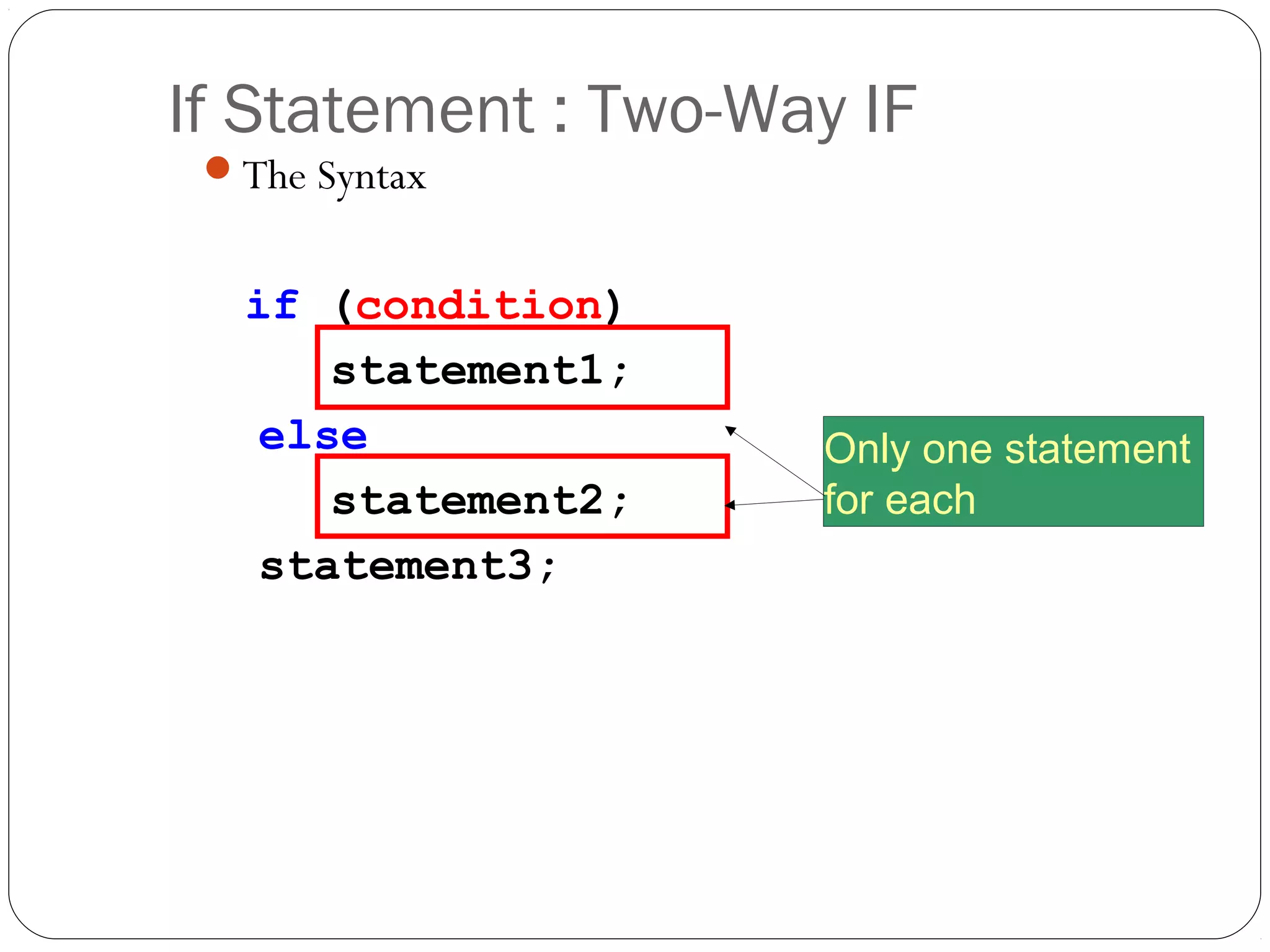 If Statement : Two-Way IF 
The Syntax 
if (condition) 
statement1; 
else 
statement2; 
statement3; 
Only one statement 
for each 
 