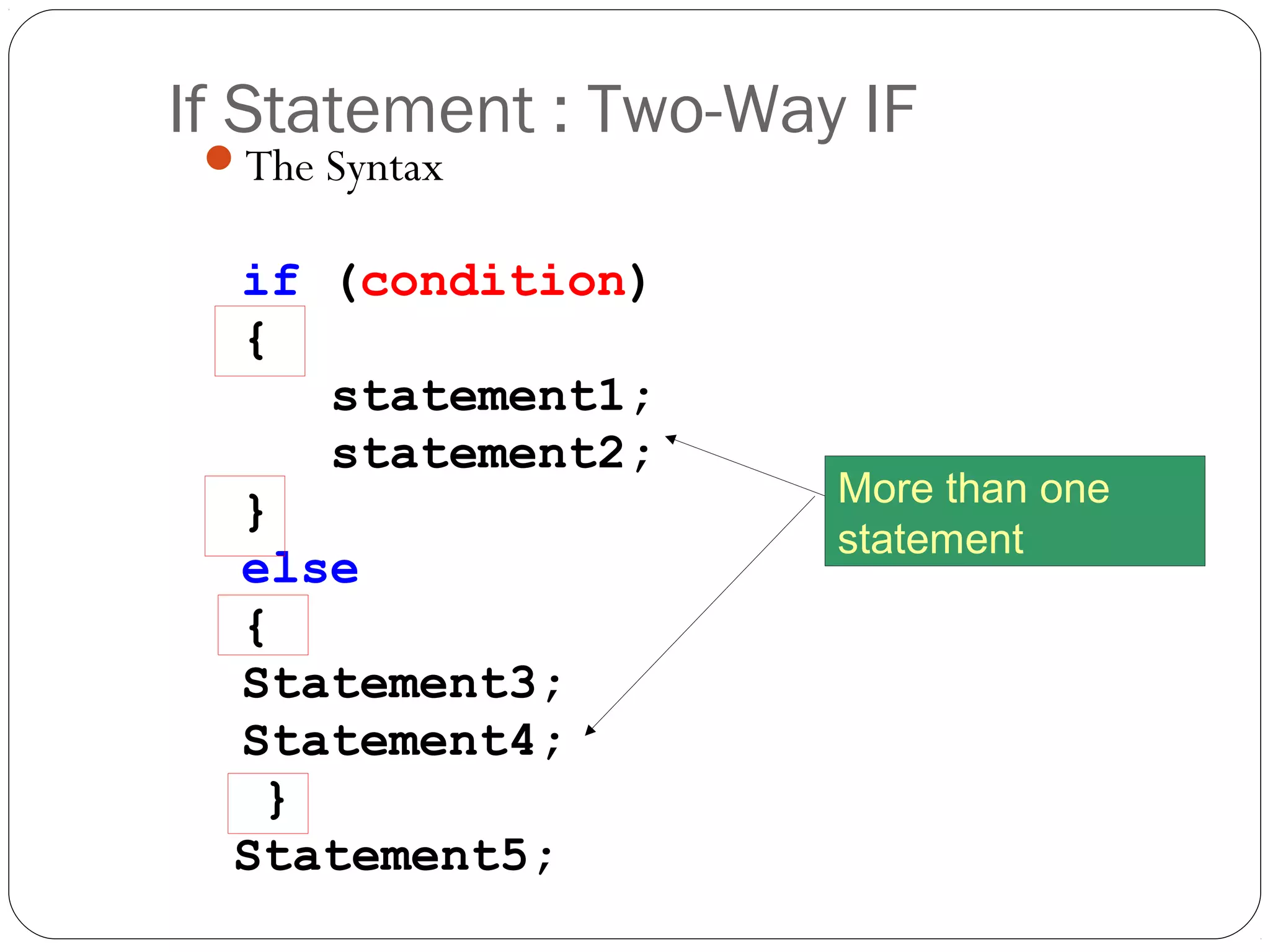If Statement : Two-Way IF 
The Syntax 
if (condition) 
{ 
statement1; 
statement2; 
} 
else 
{ 
Statement3; 
Statement4; 
} 
Statement5; 
More than one 
statement 
 