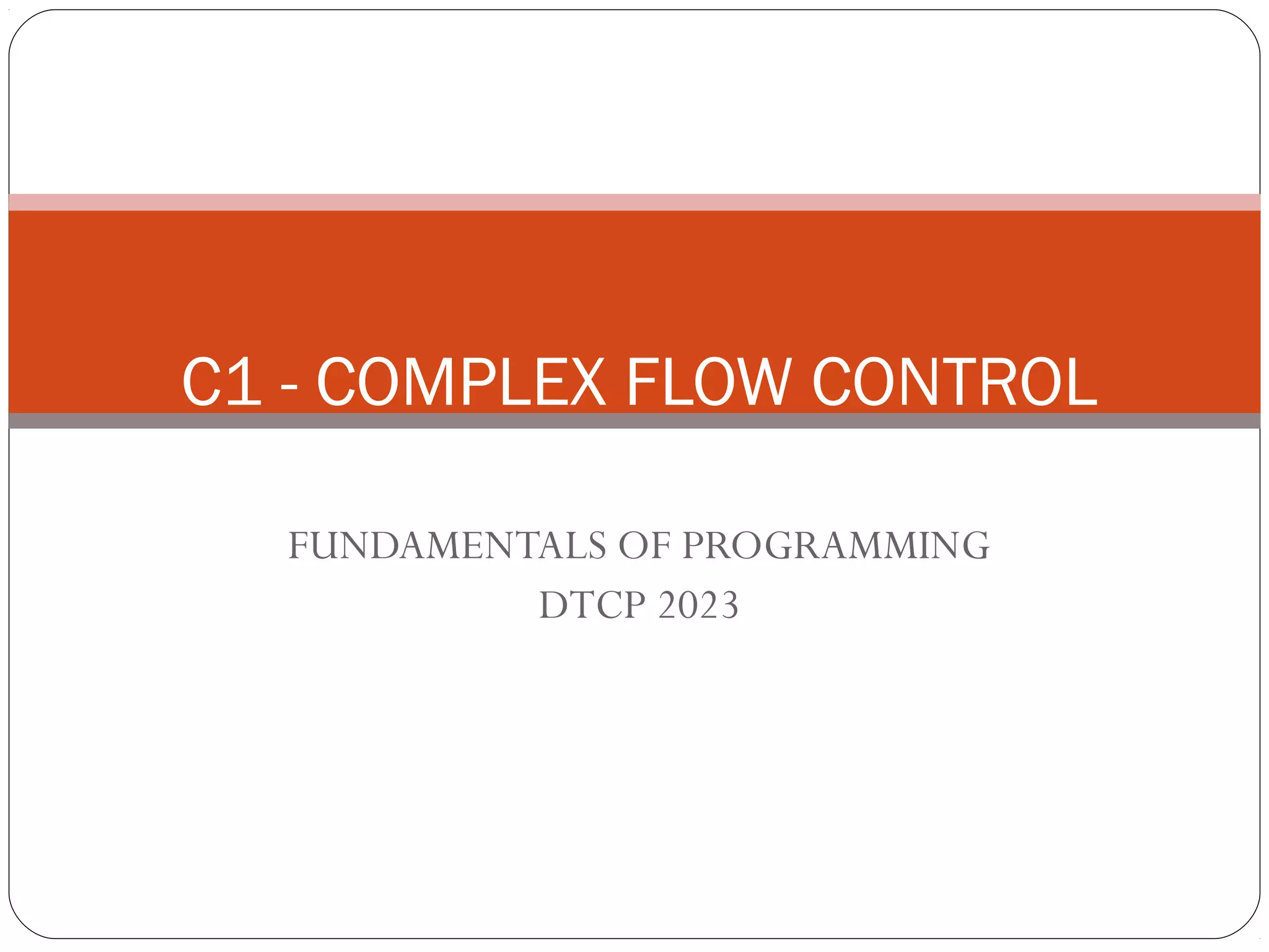 C1 - COMPLEX FLOW CONTROL 
FUNDAMENTALS OF PROGRAMMING 
DTCP 2023 
 