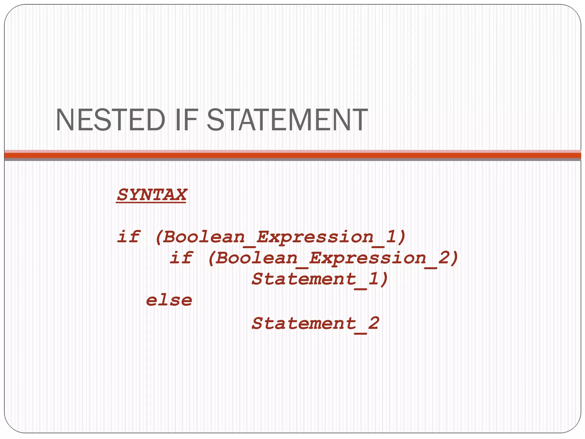 NESTED IF STATEMENT 
SYNTAX 
if (Boolean_Expression_1) 
if (Boolean_Expression_2) 
Statement_1) 
else 
Statement_2 
 