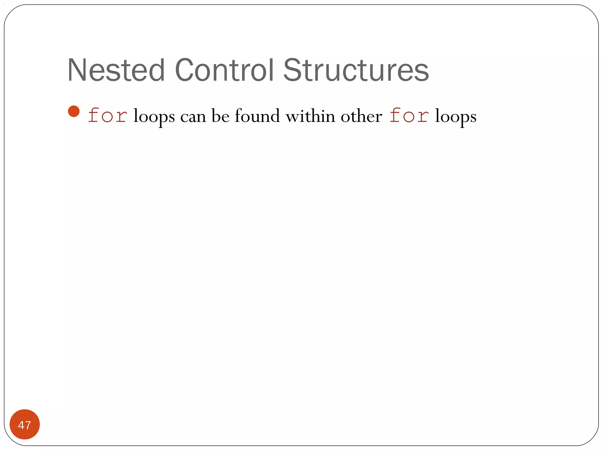 Nested Control Structures 
for loops can be found within other for loops 
47 
 