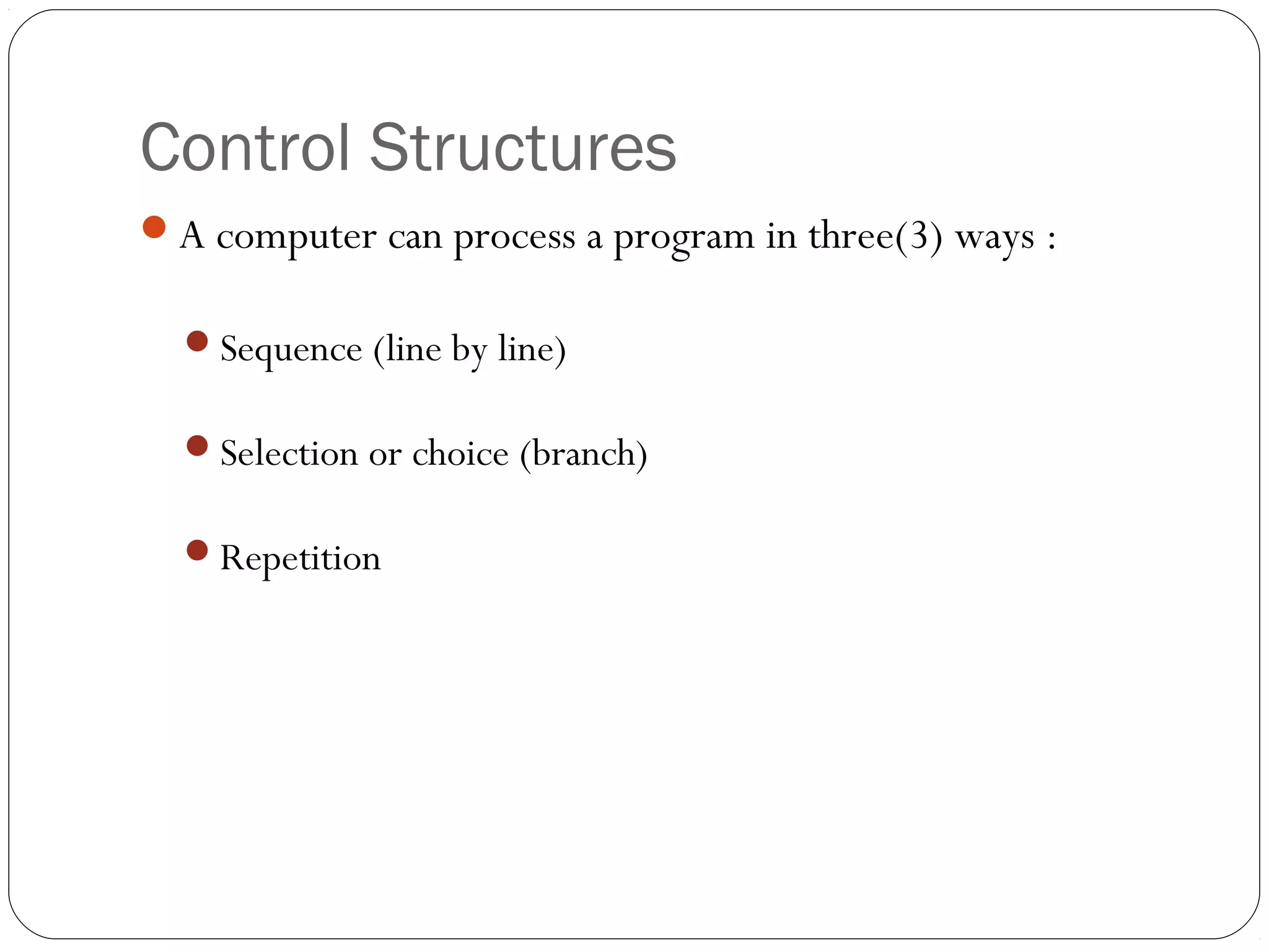 Control Structures 
A computer can process a program in three(3) ways : 
Sequence (line by line) 
Selection or choice (branch) 
Repetition 
 