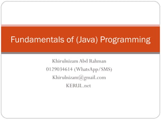 Fundamentals of (Java) Programming 
Khirulnizam Abd Rahman 
0129034614 (WhatsApp/SMS) 
Khirulnizam@gmail.com 
KERUL.net 
 