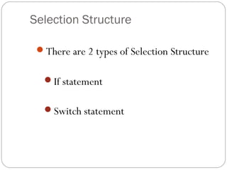 Selection Structure 
There are 2 types of Selection Structure 
If statement 
Switch statement 
 