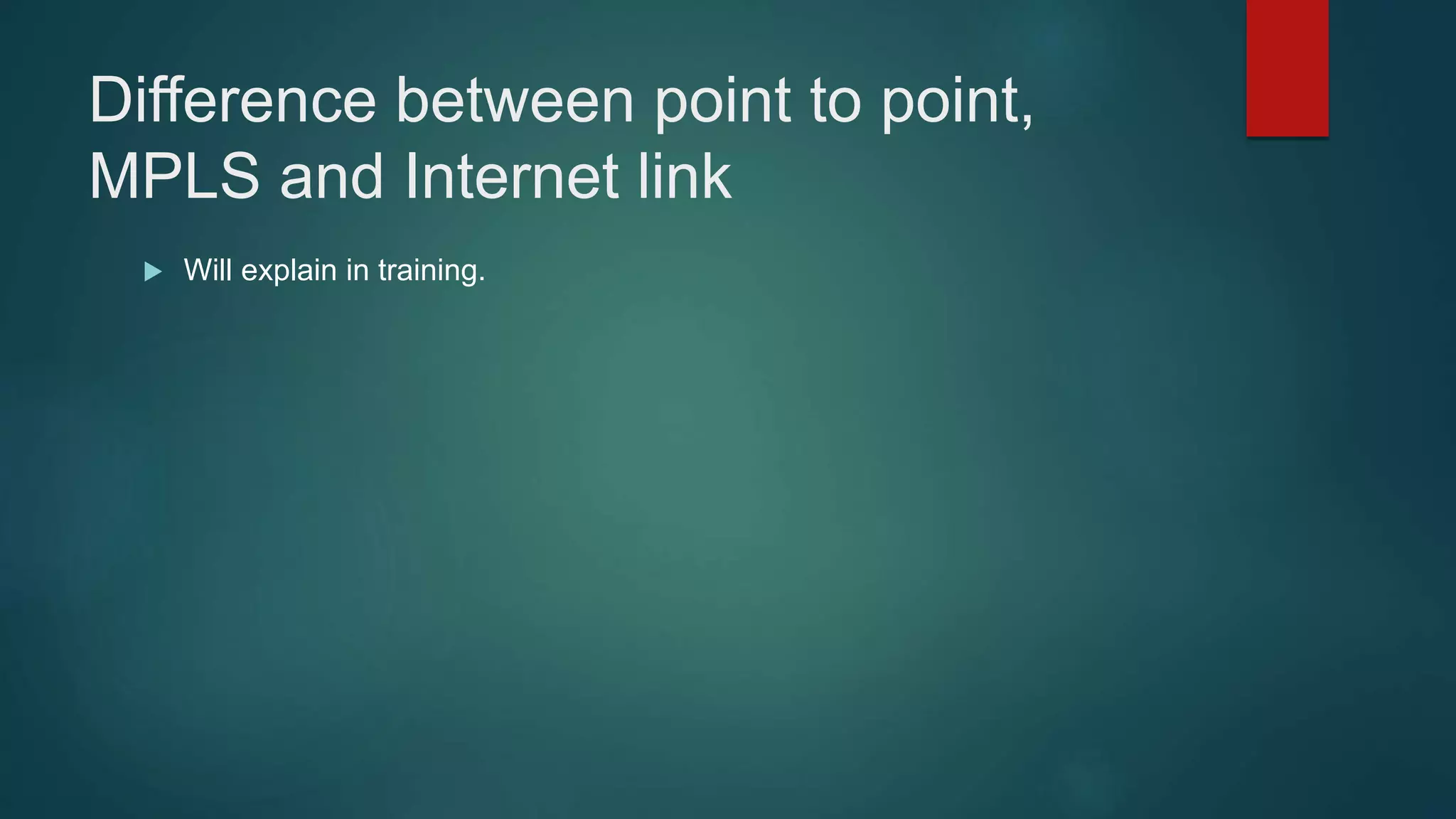 Difference between point to point,
MPLS and Internet link
 Will explain in training.
 
