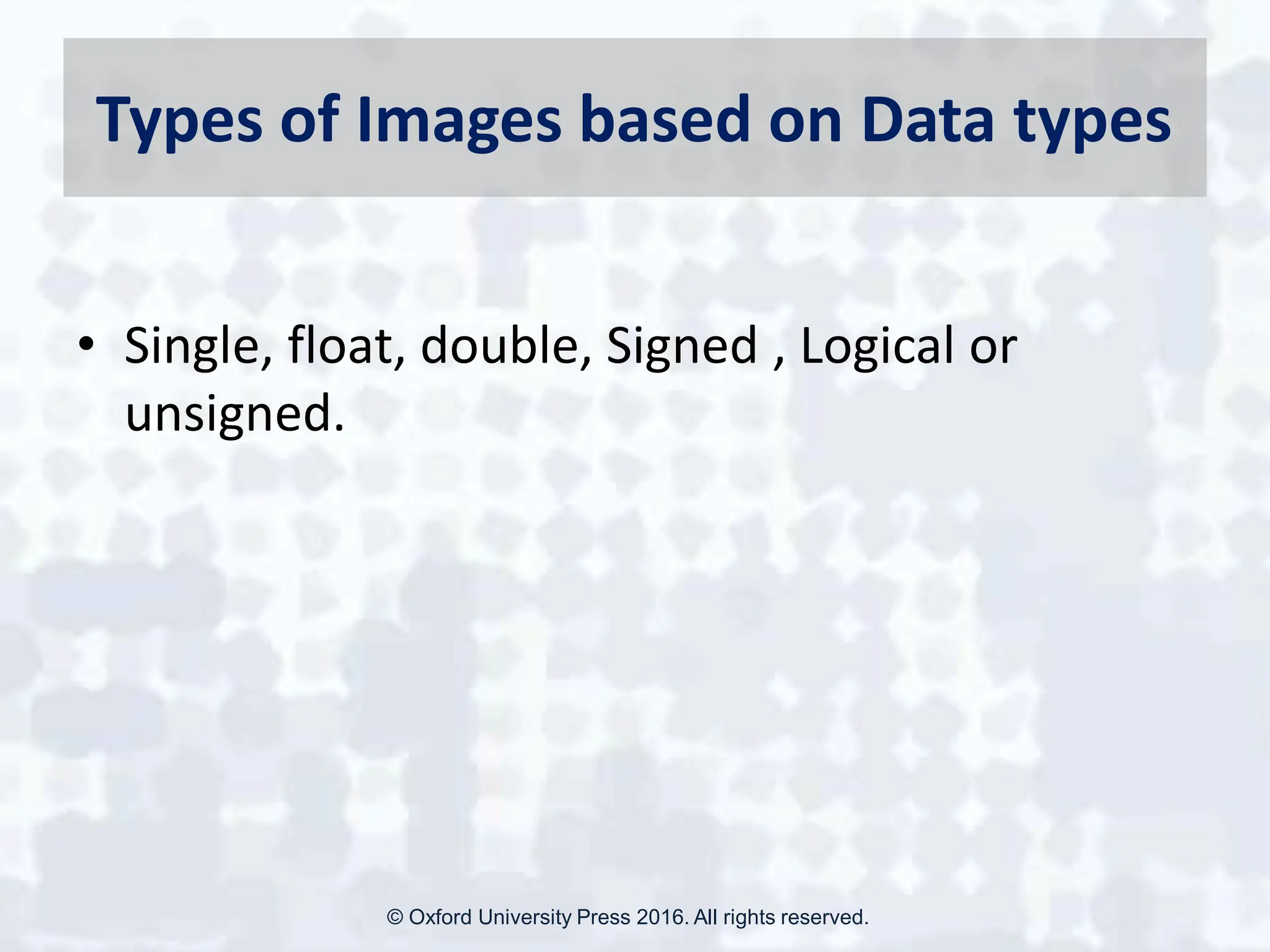 Types of Images based on Data types
• Single, float, double, Signed , Logical or
unsigned.
© Oxford University Press 2016. All rights reserved.
 