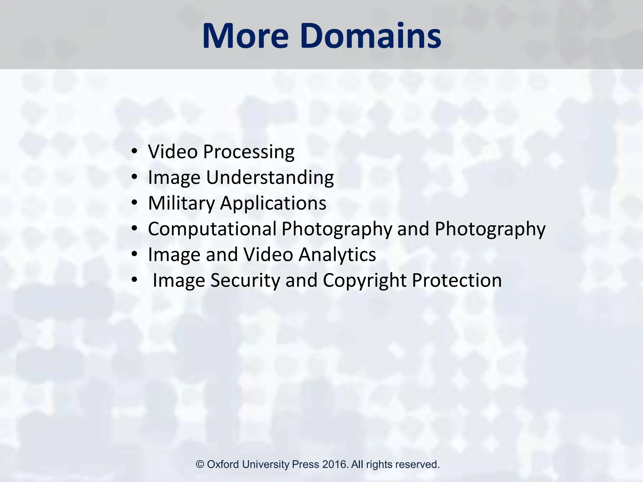 More Domains
• Video Processing
• Image Understanding
• Military Applications
• Computational Photography and Photography
• Image and Video Analytics
• Image Security and Copyright Protection
© Oxford University Press 2016. All rights reserved.
 