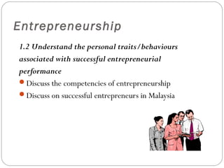 Entrepreneurship
1.2 Understand the personal traits/behaviours
associated with successful entrepreneurial
performance
Discuss the competencies of entrepreneurship
Discuss on successful entrepreneurs in Malaysia

 