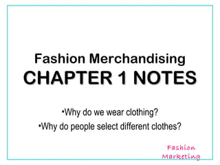 Fashion Merchandising
CHAPTER 1 NOTES
      •Why do we wear clothing?
 •Why do people select different clothes?

                                    Fashion
                                   Marketing
 