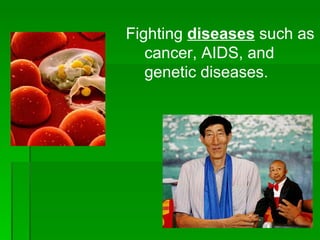 Fighting  diseases  such as cancer, AIDS, and genetic diseases. 