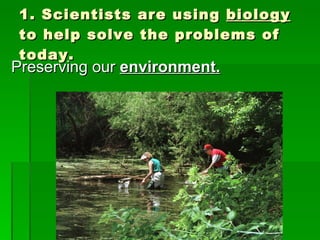 1. Scientists are using  biology  to help solve the problems of today. Preserving our  environment. 