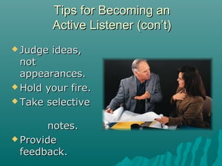  Judge ideas,Judge ideas,
notnot
appearances.appearances.
 Hold your fire.Hold your fire.
 Take selectiveTake selective
notes.notes.
 ProvideProvide
feedback.feedback.
Tips for Becoming anTips for Becoming an
Active Listener (con’t)Active Listener (con’t)
 