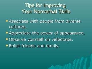  Associate with people from diverseAssociate with people from diverse
cultures.cultures.
 Appreciate the power of appearance.Appreciate the power of appearance.
 Observe yourself on videotape.Observe yourself on videotape.
 Enlist friends and family.Enlist friends and family.
Tips for ImprovingTips for Improving
Your Nonverbal SkillsYour Nonverbal Skills
 