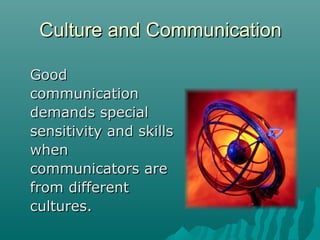Culture and CommunicationCulture and Communication
GoodGood
communicationcommunication
demands specialdemands special
sensitivity and skillssensitivity and skills
whenwhen
communicators arecommunicators are
from differentfrom different
cultures.cultures.
 