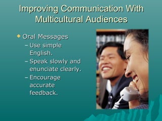 Improving Communication WithImproving Communication With
Multicultural AudiencesMulticultural Audiences
 Oral MessagesOral Messages
– Use simpleUse simple
English.English.
– Speak slowly andSpeak slowly and
enunciate clearly.enunciate clearly.
– EncourageEncourage
accurateaccurate
feedback.feedback.
 