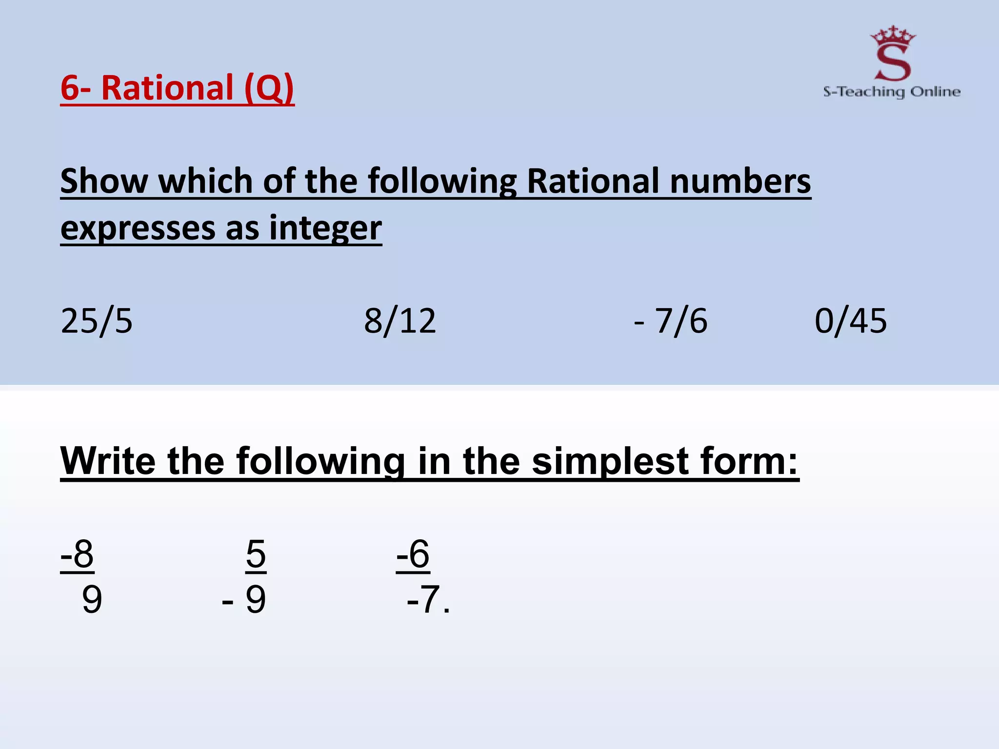 6- Rational (Q)
Show which of the following Rational numbers
expresses as integer
25/5 8/12 - 7/6 0/45
Write the following in the simplest form:
-8 5 -6
9 - 9 -7.
 