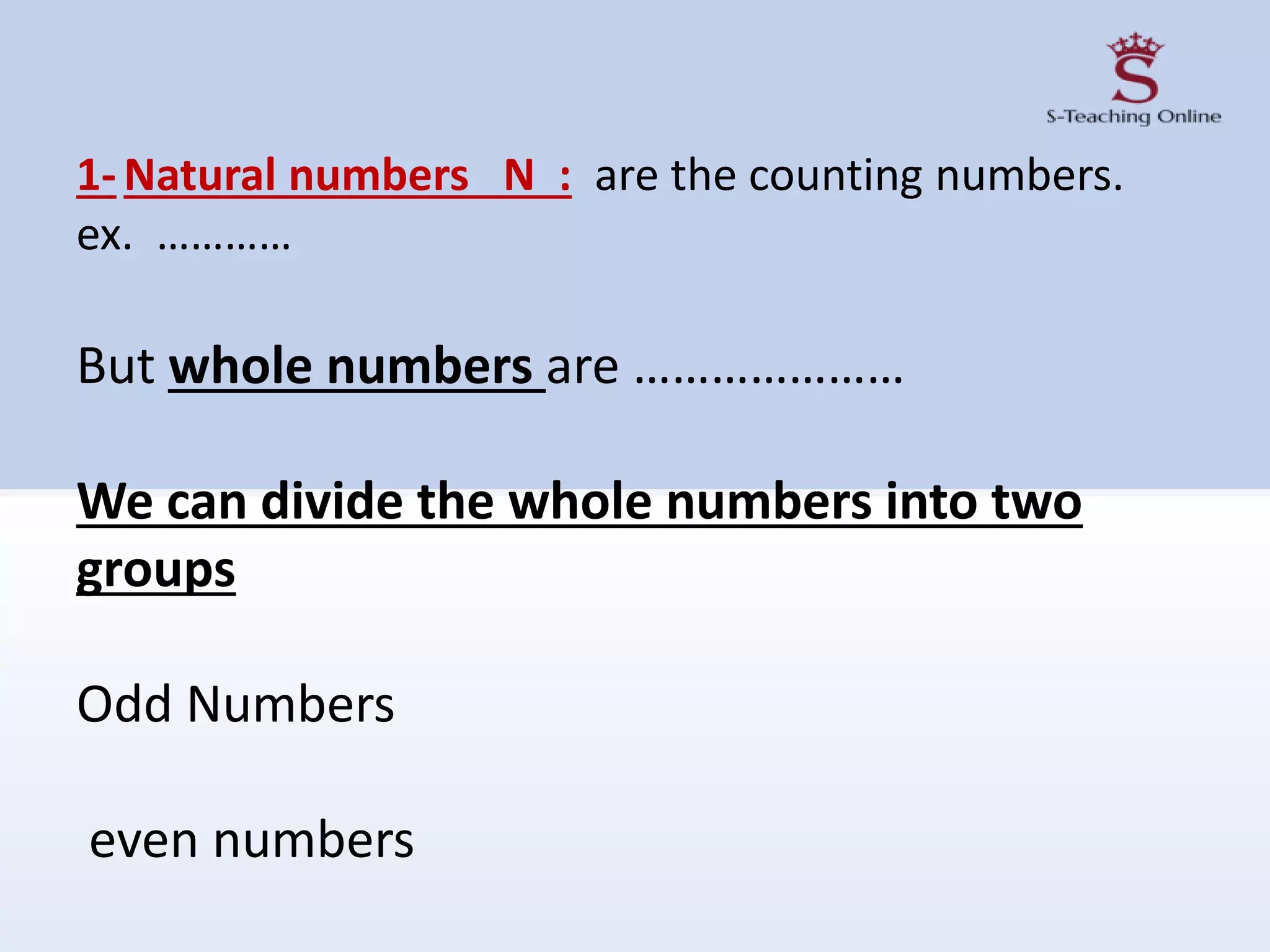 1-Natural numbers N : are the counting numbers.
ex. …………
But whole numbers are …………………
We can divide the whole numbers into two
groups
Odd Numbers
even numbers
 