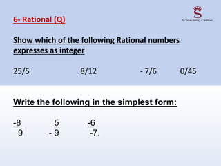6- Rational (Q)
Show which of the following Rational numbers
expresses as integer
25/5 8/12 - 7/6 0/45
Write the following in the simplest form:
-8 5 -6
9 - 9 -7.
 