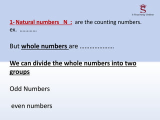 1-Natural numbers N : are the counting numbers.
ex. …………
But whole numbers are …………………
We can divide the whole numbers into two
groups
Odd Numbers
even numbers
 