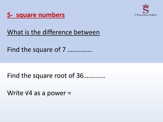 5- square numbers
What is the difference between
Find the square of 7 ……………
Find the square root of 36………….
Write √4 as a power =
 