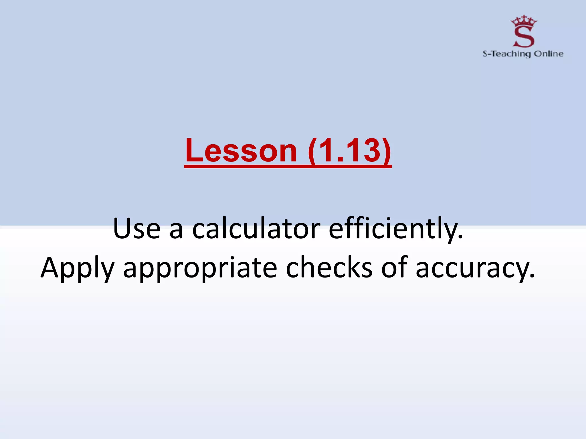 Lesson (1.13)
Use a calculator efficiently.
Apply appropriate checks of accuracy.
 