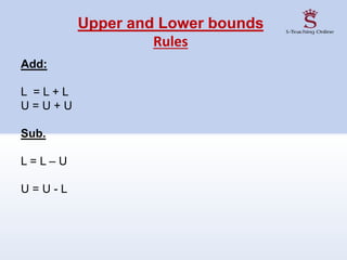 Upper and Lower bounds
Rules
Add:
L = L + L
U = U + U
Sub.
L = L – U
U = U - L
 