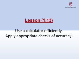 Lesson (1.13)
Use a calculator efficiently.
Apply appropriate checks of accuracy.
 