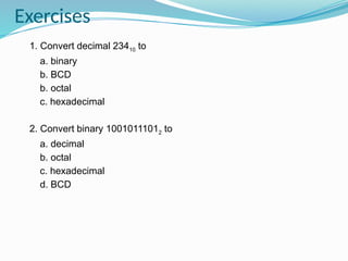 Exercises
1. Convert decimal 23410 to
a. binary
b. BCD
b. octal
c. hexadecimal
2. Convert binary 10010111012 to
a. decimal
b. octal
c. hexadecimal
d. BCD
 