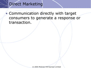 Direct Marketing

• Communication directly with target
  consumers to generate a response or
  transaction.




             © 2005 McGraw-Hill Ryerson Limited
 