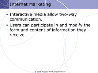 Internet Marketing

• Interactive media allow two-way
  communication.
• Users can participate in and modify the
  form and content of information they
  receive.




              © 2005 McGraw-Hill Ryerson Limited
 
