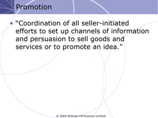 Promotion

• “Coordination of all seller-initiated
  efforts to set up channels of information
  and persuasion to sell goods and
  services or to promote an idea.”




              © 2005 McGraw-Hill Ryerson Limited
 