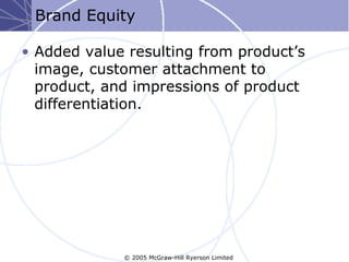 Brand Equity

• Added value resulting from product’s
  image, customer attachment to
  product, and impressions of product
  differentiation.




             © 2005 McGraw-Hill Ryerson Limited
 