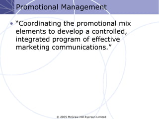 Promotional Management

• “Coordinating the promotional mix
  elements to develop a controlled,
  integrated program of effective
  marketing communications.”




             © 2005 McGraw-Hill Ryerson Limited
 